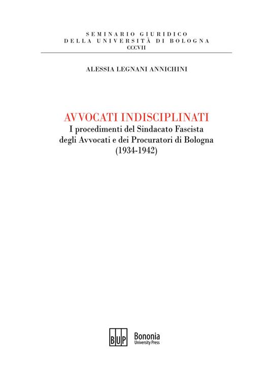 Avvocati indisciplinati. I procedimenti del Sindacato Fascista degli Avvocati e dei Procuratori di Bologna (1934-1942) - Alessia Legnani Annichini - copertina