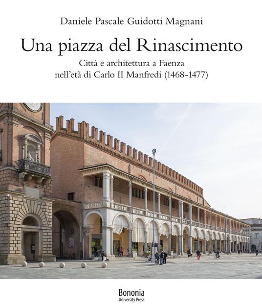 Una piazza del Rinascimento. Città e architettura a Faenza nell'età di Carlo II Manfredi (1468-1477) - Daniele Pascale Guidotti Magnani - copertina