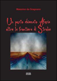 Un posto chiamato Afasia, oltre la frontiera di Stroke - Massimo Da Gragnano - copertina