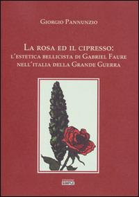 La rosa ed il cipresso. L'estetica bellissima di Gabriel Faure nell'Italia della grande guerra - Giorgio Pannunzio - copertina