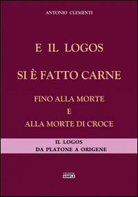 E il logos si è fatto carne fino alla morte e alla morte di croce. Il logos da Platone a Origene - Antonio Clementi - copertina