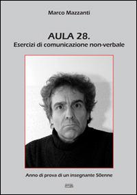 Aula 28. Esercizi di comunicazione non-verbale. Anno di prova di un insegnante 50enne - Marco Mazzanti - copertina