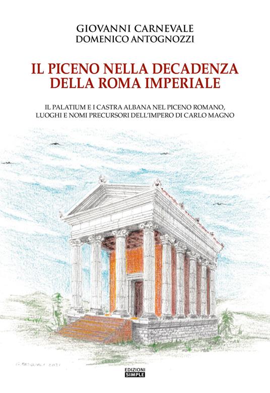 Il Piceno nella decadenza della Roma imperiale. Il Palatium e i Castra Albana nel Piceno romano, luoghi e nomi precursori dell'Impero di Carlo Magno - Giovanni Carnevale,Domenico Antognozzi - copertina