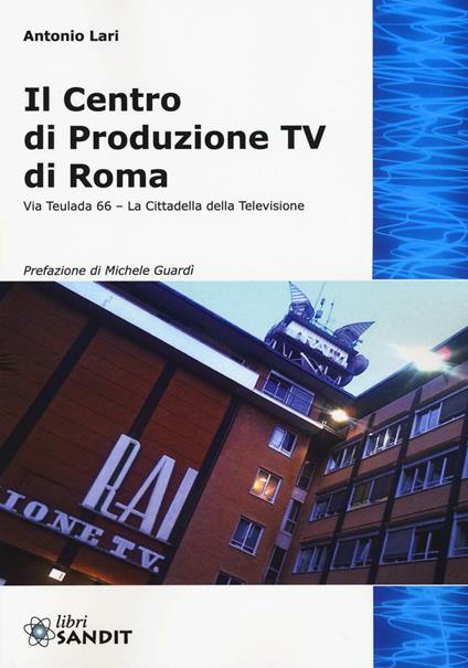 Il centro produzione Tv di Roma. Via Teulada 66. La cittadella della televisione. Ediz. illustrata - Antonio Lari - copertina