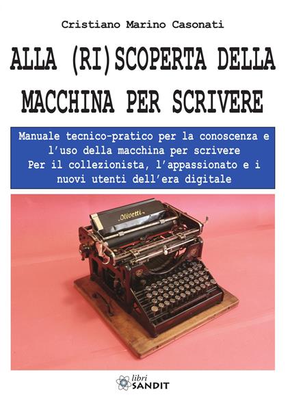 Alla (ri)scoperta della macchina per scrivere. Manuale tecnico-pratico per la conoscenza e l'uso della macchina per scrivere - Cristiano Marino Casonati - copertina