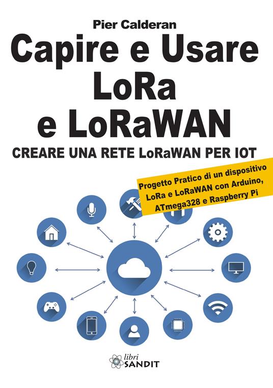 Capire e usare LoRa e LoRaWAN. Creare una rete LoRaWAN per IoT. Con Progetto Pratico di un dispositivo LoRa e LoRaWAN con Arduino, ATmega328 e Raspberry Pi - Pier Calderan - copertina