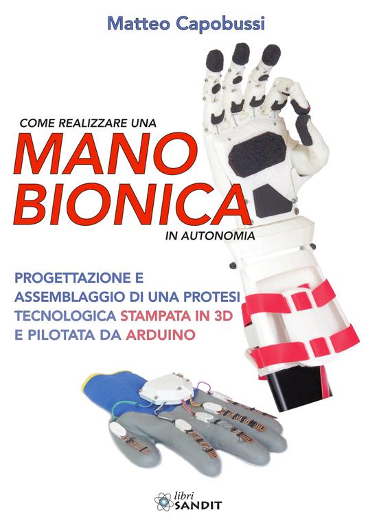 Come realizzare una mano bionica in autonomia. Progettazione e assemblaggio di una protesi tecnologica stampata in 3D e pilotata da Arduino - Matteo Capobussi - copertina
