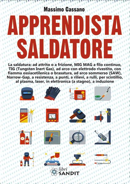 Apprendista saldatore. La saldatura: ad attrito o a frizione, MIG MAG a filo continuo, TIG (Tungsten Inert Gas), ad arco con elettrodo rivestito... - Massimo Cassano - copertina