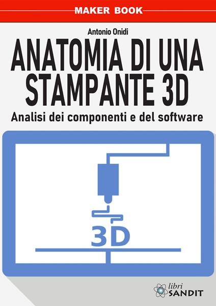 Anatomia di una stampante 3D. Analisi dei componenti e del software - Antonio Onidi - copertina
