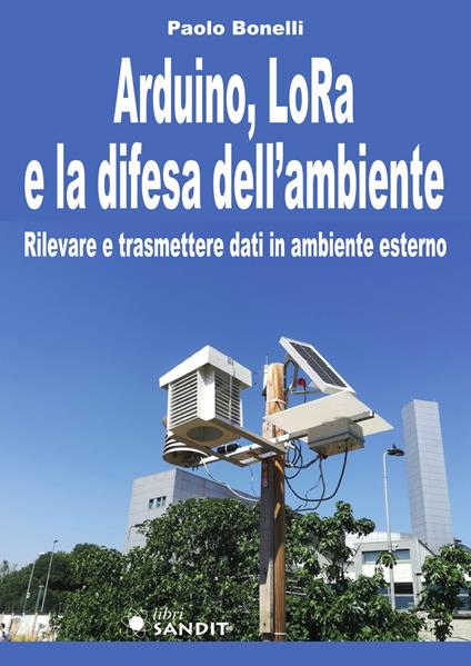 Arduino, LoRa e la difesa dell'ambiente. Rilevare e trasmettere dati in ambiente esterno - Paolo Bonelli - copertina