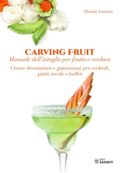 Carving Fruit. Manuale dell'intaglio per frutta e verdura. Creare decorazioni e guarnizioni per cocktail, piatti, tavole e buffet - Alessio Lanaro - copertina