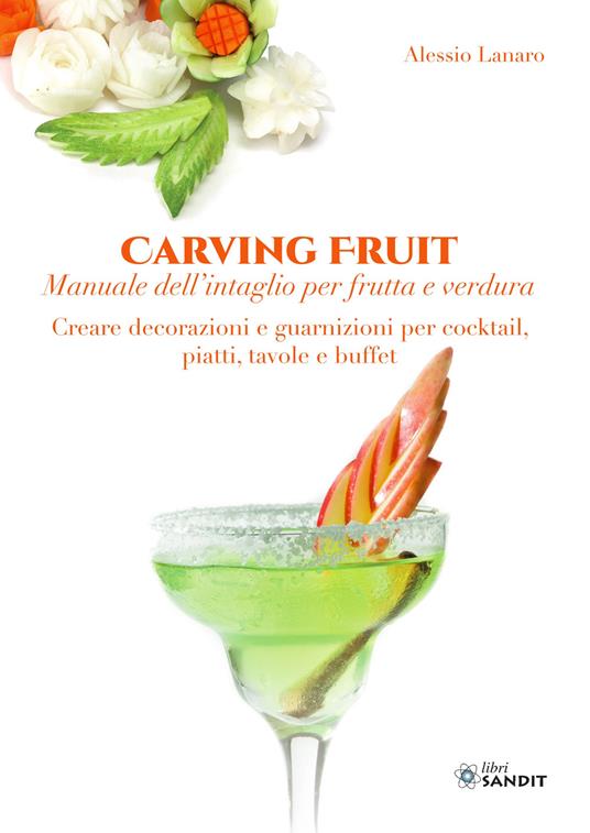 Carving Fruit. Manuale dell'intaglio per frutta e verdura. Creare decorazioni e guarnizioni per cocktail, piatti, tavole e buffet - Alessio Lanaro - copertina
