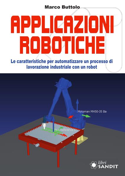 Applicazione robotiche. Le caratteristiche per automatizzare un processo di lavorazione industriale con un robot - Marco Buttolo - copertina