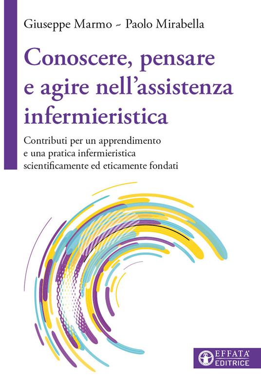 Conoscere, pensare e agire nell'assistenza infermieristica. Contributi per un apprendimento e una pratica infermieristica scientificamente ed eticamente fondati - Giuseppe Marmo,Paolo Mirabella - copertina