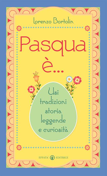 Pasqua è... Usi tradizioni storia leggende e curiosità - Lorenzo Bortolin - copertina