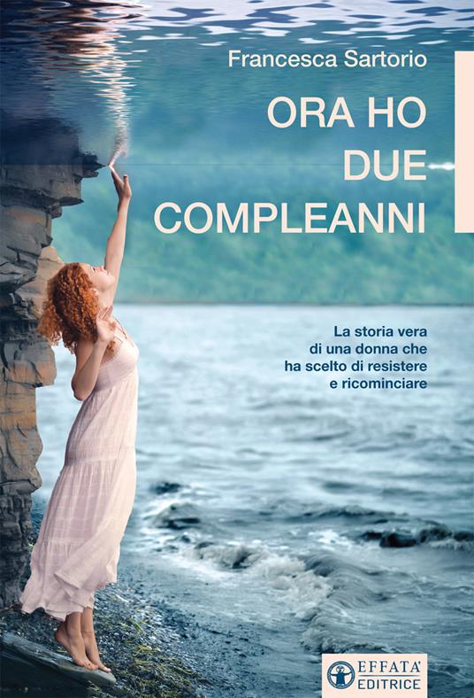 Ora ho due compleanni. La storia vera di una donna che ha scelto di resistere e ricominciare - Francesca Sartorio - copertina