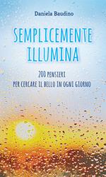 Semplicemente illumina. 200 pensieri per cercare il bello in ogni giorno