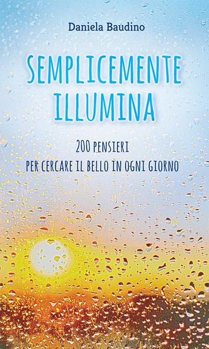 Semplicemente illumina. 200 pensieri per cercare il bello in ogni giorno - Daniela Baudino - copertina