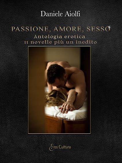 Passione, amore, sesso. Antologia erotica, 11 novelle più un inedito - Daniele Aiolfi - copertina