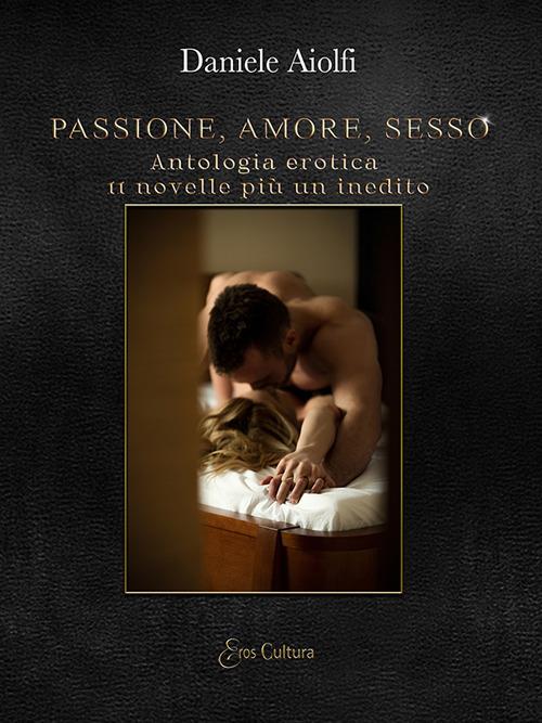 Passione, amore, sesso. Antologia erotica, 11 novelle più un inedito - Daniele Aiolfi - copertina