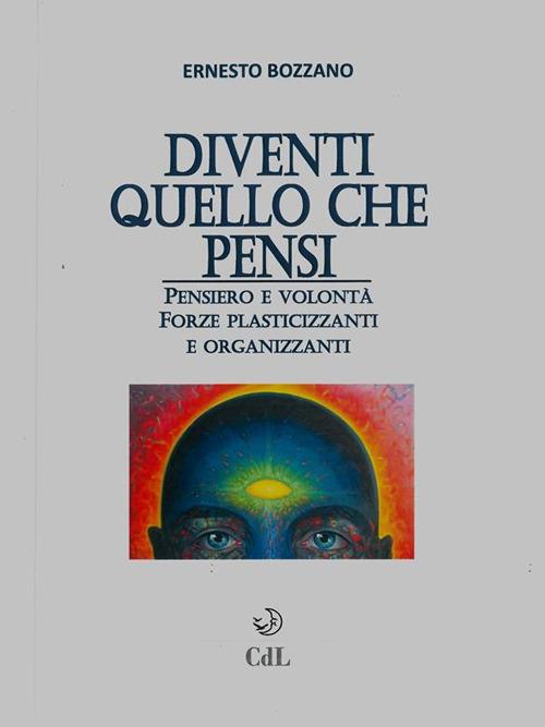 Diventi quello che pensi. Pensiero e volontà. Forze plasticizzanti e organizzanti - Ernesto Bozzano - ebook