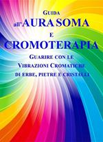 Guida all'aura soma e cromoterapia. Guarire con le vibrazioni cromatiche di erbe, pietre e cristalli
