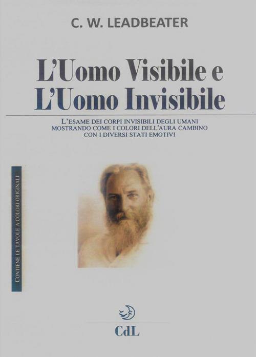 L' uomo visibile e l'uomo invisibile. L'esame dei corpi invisibili degli umani mostrando come i colori dell'aura cambino con i diversi stati emotivi - Charles W. Leadbeater - ebook