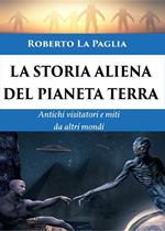 La storia aliena del pianeta Terra. Antichi visitatori e miti da altri mondi