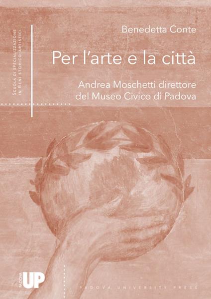 Per l'arte e la città. Andrea Moschetti direttore del Museo Civico di Padova - Benedetta Conte - copertina