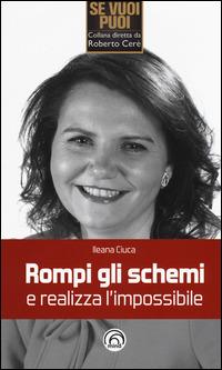 Rompi gli schemi e realizza l'impossibile - Ileana Ciuca - copertina