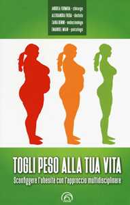 Libro Togli peso alla tua vita. Sconfiggere l'obesità con l'approccio multidsciplinare Andrea Formiga Alessandra Freda Zaira Benini