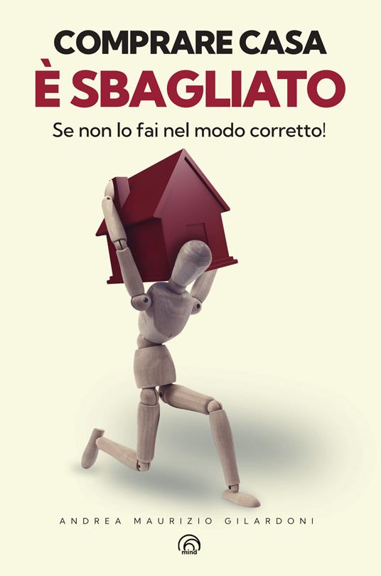 Comprare casa è sbagliato. Se non lo fai nel modo corretto! - Andrea Maurizio Gilardoni - copertina