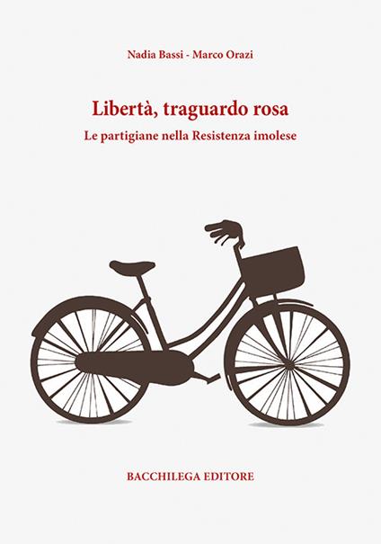 Libertà, traguardo rosa. Le partigiane nella Resistenza imolese - Nadia Bassi,Marco Orazi - copertina