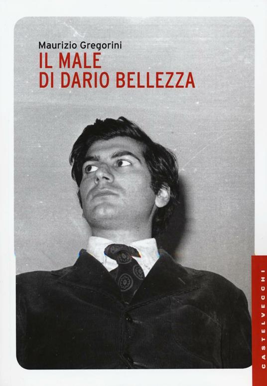 Il male di Dario Bellezza. Vita e morte di un poeta - Maurizio Gregorini - 2