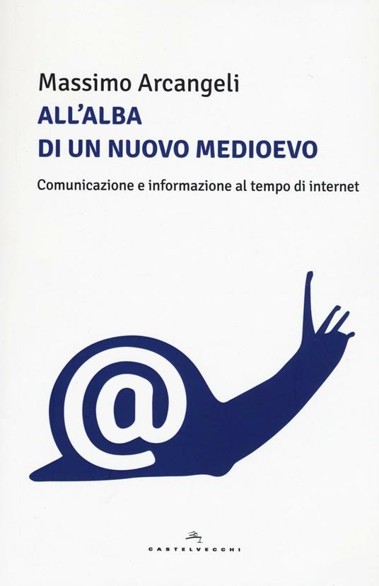 All'alba di un nuovo Medioevo. Comunicazione e informazione al tempo di Internet - Massimo Arcangeli - copertina