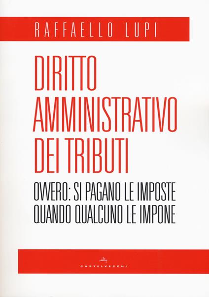 Diritto amministrativo dei tributi. Ovvero: le imposte si pagano quando qualcuno le impone - Raffaello Lupi - copertina