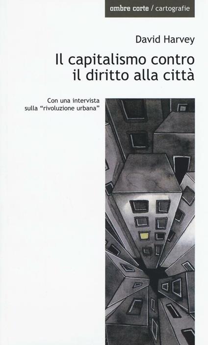 Il capitalismo contro il diritto alla città. Neoliberalismo, urbanizzazione , resistenze - David Harvey - copertina