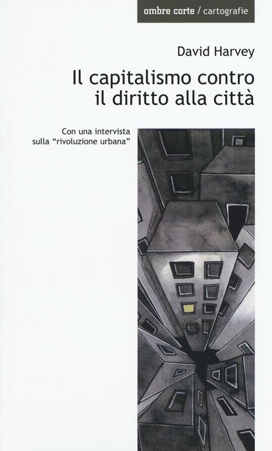 Il capitalismo contro il diritto alla città. Neoliberalismo, urbanizzazione , resistenze - David Harvey - copertina
