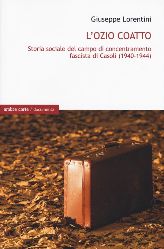 L' ozio coatto. Storia sociale del campo di concentramento fascista di Casoli (1940-1944) - Giuseppe Lorentini - copertina
