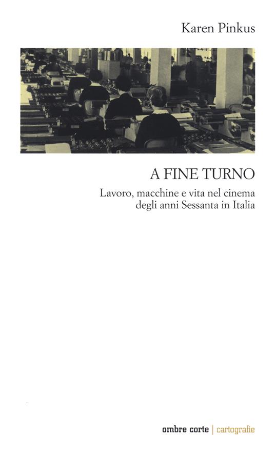 A fine turno. Lavoro, macchine e vita nel cinema degli anni Sessanta in Italia - Karen Pinkus - copertina