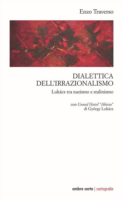 Dialettica dell’irrazionalismo. Lukács tra nazismo e stalinismo. Con Grand Hotel «Abisso» di György Lukács - Enzo Traverso - copertina