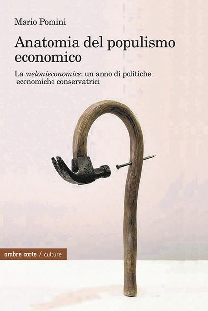 Anatomia del populismo economico. La «melonieconomics»: un anno di politiche economiche conservatrici - Mario Pomini - copertina