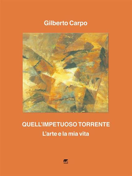 Quell'impetuoso torrente. L'arte e la mia vita - Gilberto Carpo,Giuseppe Possa - ebook