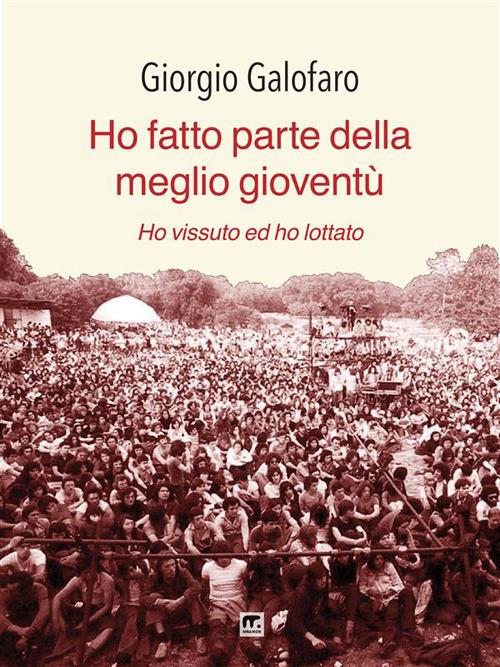Ho fatto parte della meglio gioventù. Ho vissuto e ho lottato - Giorgio Galofaro - ebook