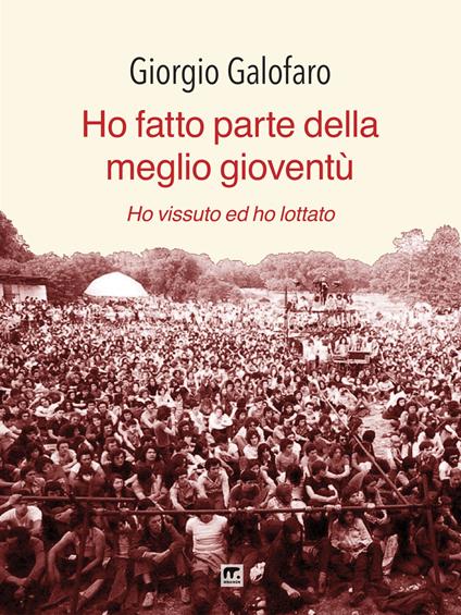 Ho fatto parte della meglio gioventù. Ho vissuto e ho lottato. Nuova ediz. - Giorgio Galofaro - copertina