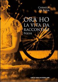 Ora ho la vita da raccontare - Carmela Di Rosa - copertina