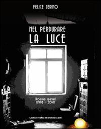 Nel perdurare la luce. Poesie sparse (1978-2014) - Felice Serino - copertina