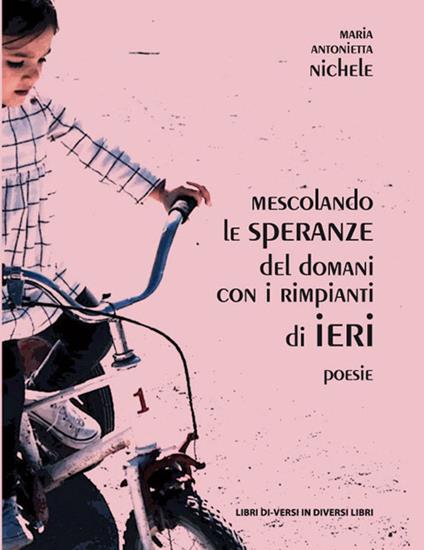 Mescolando le speranze del domani con i rimpianti di ieri - Maria Antonietta Nichele - copertina