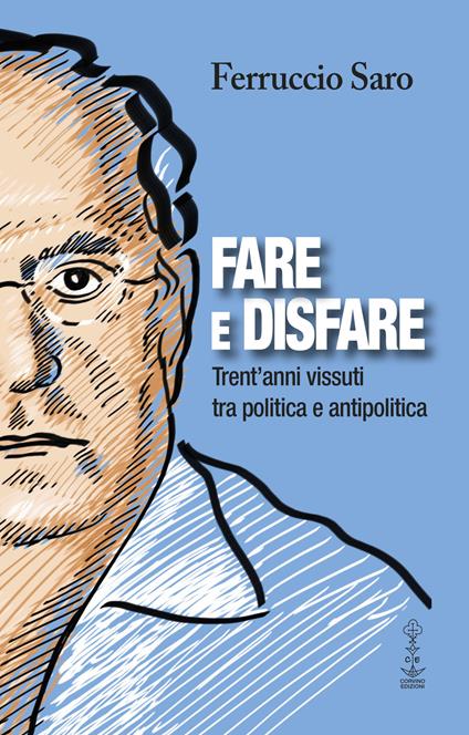 Fare e disfare. Trent'anni vissuti tra politica e antipolitica - Ferruccio Saro - copertina