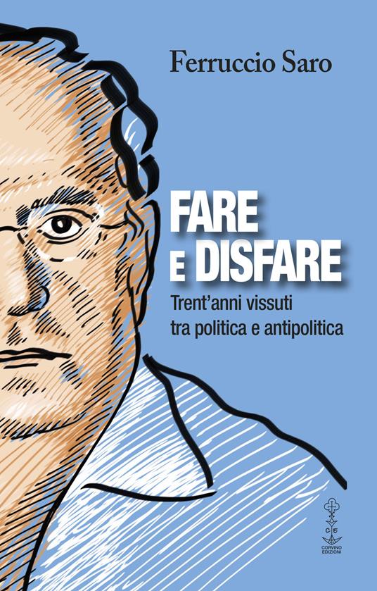 Fare e disfare. Trent'anni vissuti tra politica e antipolitica - Ferruccio Saro - copertina